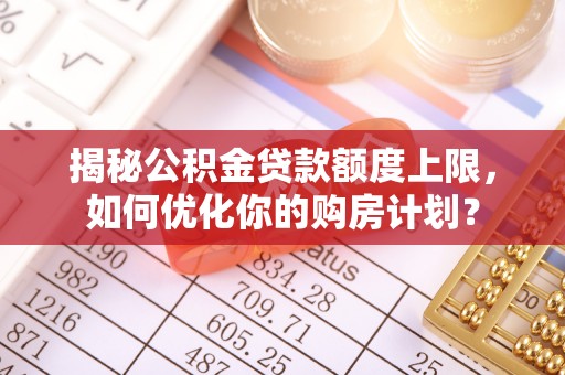 阳谷揭秘公积金贷款额度上限，如何优化你的购房计划？