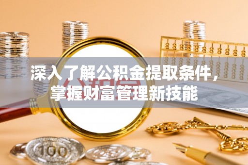 阳谷深入了解公积金提取条件，掌握财富管理新技能
