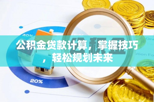 阳谷公积金贷款计算，掌握技巧，轻松规划未来