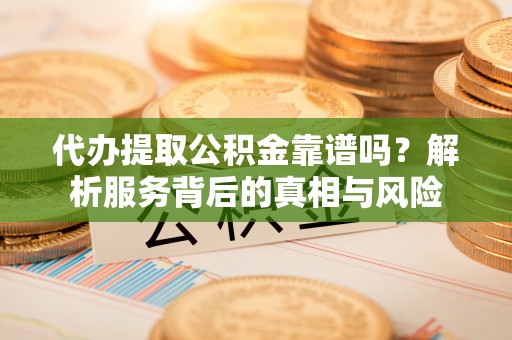 阳谷代办提取公积金靠谱吗？解析服务背后的真相与风险