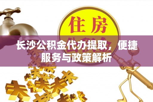 阳谷长沙公积金代办提取，便捷服务与政策解析