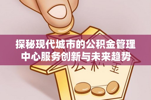 阳谷探秘现代城市的公积金管理中心服务创新与未来趋势