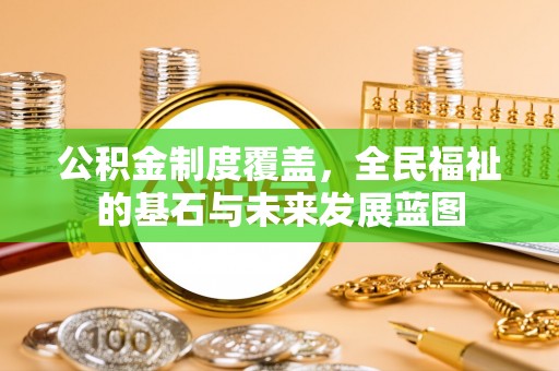 阳谷公积金制度覆盖，全民福祉的基石与未来发展蓝图