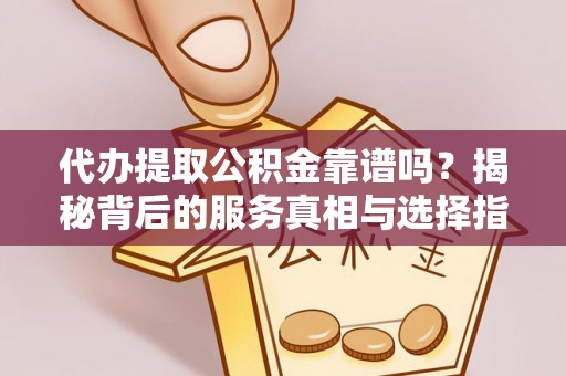 阳谷代办提取公积金靠谱吗？揭秘背后的服务真相与选择指南