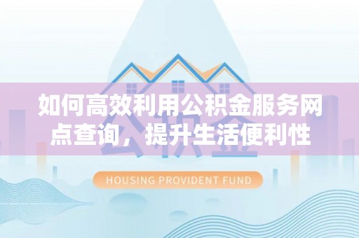 阳谷如何高效利用公积金服务网点查询，提升生活便利性