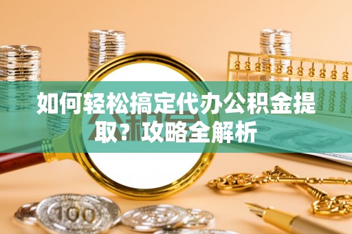 阳谷如何轻松搞定代办公积金提取？攻略全解析