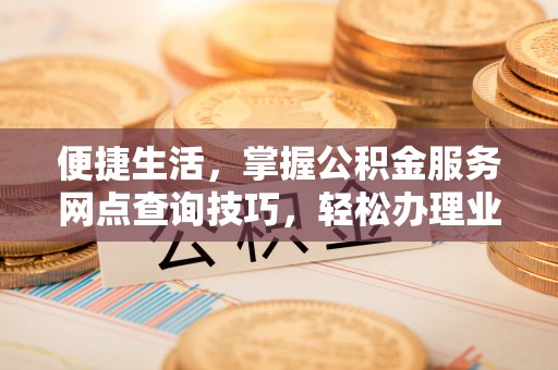 阳谷便捷生活，掌握公积金服务网点查询技巧，轻松办理业务