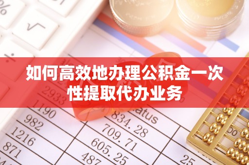 阳谷如何高效地办理公积金一次性提取代办业务