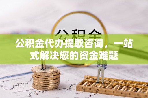 阳谷公积金代办提取咨询，一站式解决您的资金难题