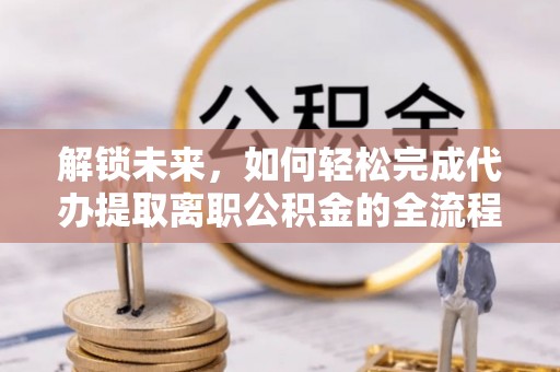 阳谷解锁未来，如何轻松完成代办提取离职公积金的全流程