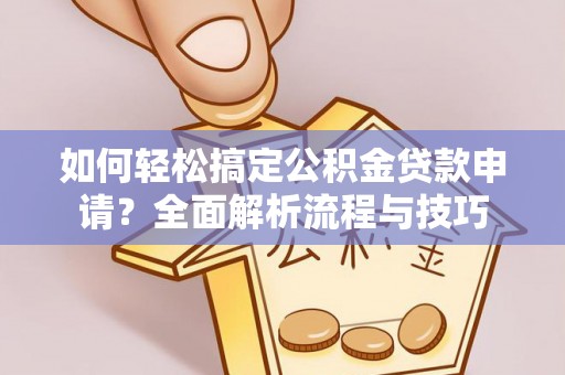 阳谷如何轻松搞定公积金贷款申请？全面解析流程与技巧