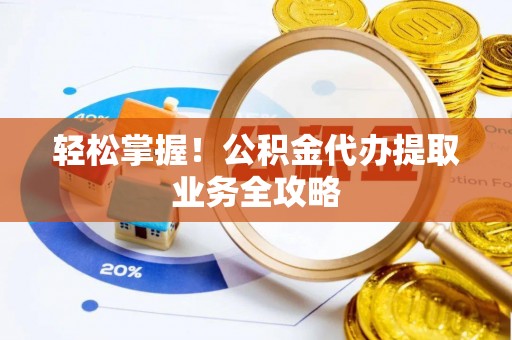 阳谷轻松掌握！公积金代办提取业务全攻略