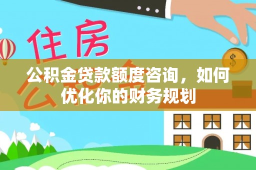 阳谷公积金贷款额度咨询，如何优化你的财务规划