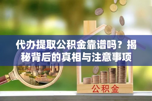 阳谷代办提取公积金靠谱吗？揭秘背后的真相与注意事项