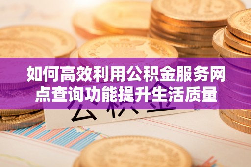 阳谷如何高效利用公积金服务网点查询功能提升生活质量