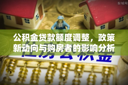 阳谷公积金贷款额度调整，政策新动向与购房者的影响分析