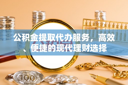 阳谷公积金提取代办服务，高效、便捷的现代理财选择