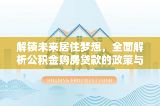 阳谷解锁未来居住梦想，全面解析公积金购房贷款的政策与优势