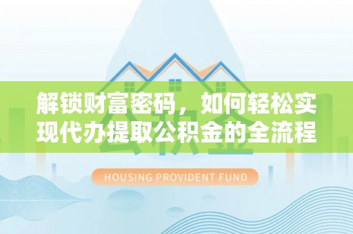 阳谷解锁财富密码，如何轻松实现代办提取公积金的全流程攻略