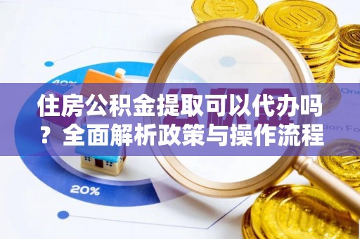 阳谷住房公积金提取可以代办吗？全面解析政策与操作流程