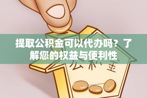 阳谷提取公积金可以代办吗？了解您的权益与便利性