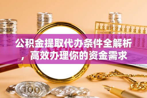 阳谷公积金提取代办条件全解析，高效办理你的资金需求