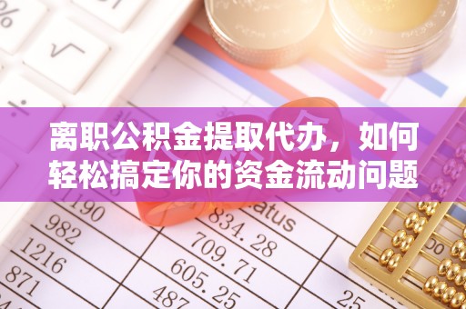阳谷离职公积金提取代办，如何轻松搞定你的资金流动问题