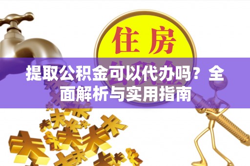 阳谷提取公积金可以代办吗？全面解析与实用指南