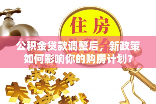 阳谷公积金贷款调整后，新政策如何影响你的购房计划？