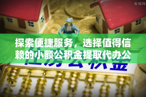 阳谷探索便捷服务，选择值得信赖的小额公积金提取代办公司
