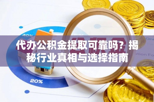 阳谷代办公积金提取可靠吗？揭秘行业真相与选择指南