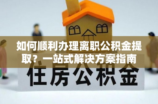阳谷如何顺利办理离职公积金提取？一站式解决方案指南