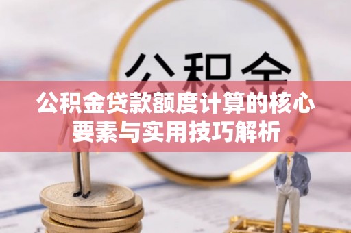 阳谷公积金贷款额度计算的核心要素与实用技巧解析