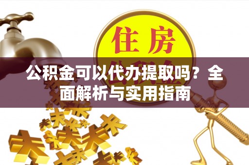 阳谷公积金可以代办提取吗？全面解析与实用指南