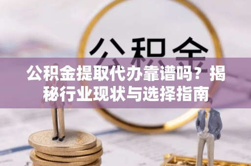 阳谷公积金提取代办靠谱吗？揭秘行业现状与选择指南