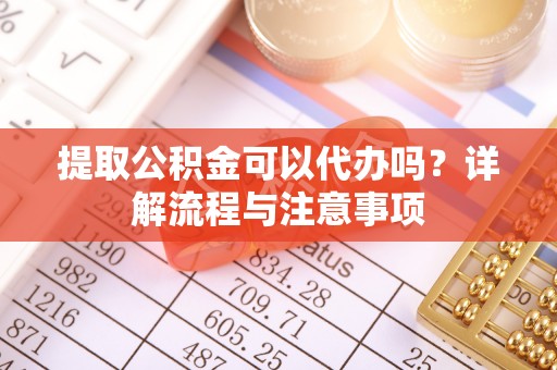 阳谷提取公积金可以代办吗？详解流程与注意事项