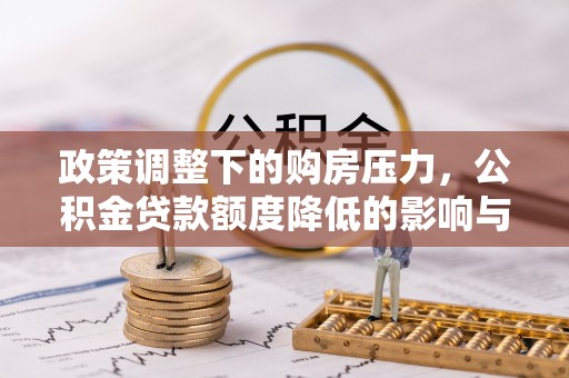 阳谷政策调整下的购房压力，公积金贷款额度降低的影响与应对策略
