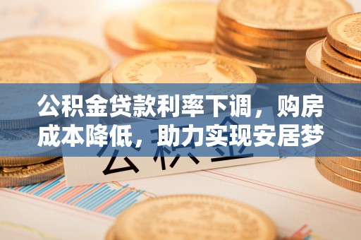 阳谷公积金贷款利率下调，购房成本降低，助力实现安居梦想