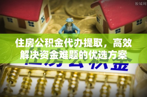阳谷住房公积金代办提取，高效解决资金难题的优选方案