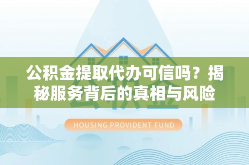 阳谷公积金提取代办可信吗？揭秘服务背后的真相与风险
