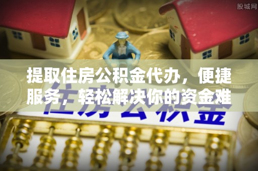阳谷提取住房公积金代办，便捷服务，轻松解决你的资金难题