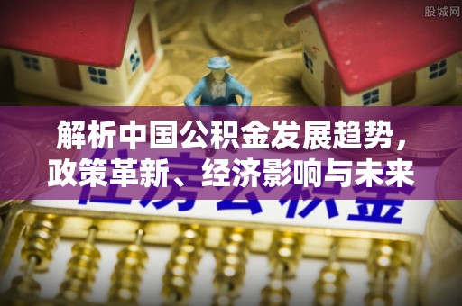 阳谷解析中国公积金发展趋势，政策革新、经济影响与未来展望