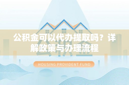 阳谷公积金可以代办提取吗？详解政策与办理流程