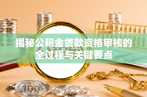 阳谷揭秘公积金贷款资格审核的全过程与关键要点