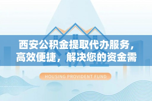 阳谷西安公积金提取代办服务，高效便捷，解决您的资金需求
