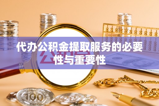 阳谷代办公积金提取服务的必要性与重要性