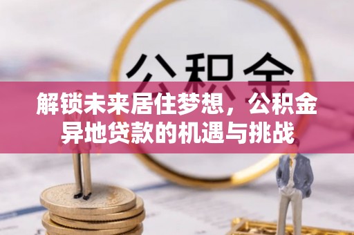 阳谷解锁未来居住梦想，公积金异地贷款的机遇与挑战