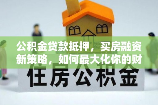 阳谷公积金贷款抵押，买房融资新策略，如何最大化你的财务自由