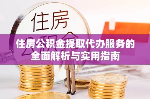 阳谷住房公积金提取代办服务的全面解析与实用指南