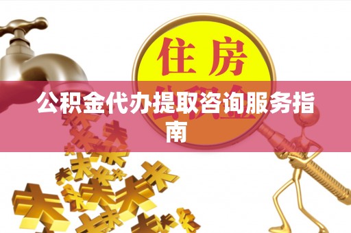 阳谷公积金代办提取咨询服务指南